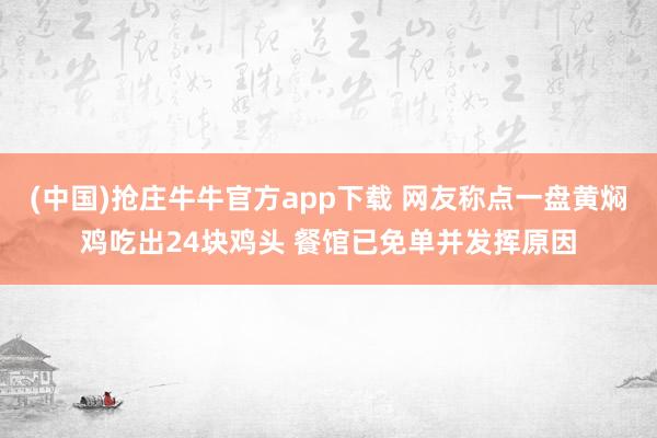 (中国)抢庄牛牛官方app下载 网友称点一盘黄焖鸡吃出24块鸡头 餐馆已免单并发挥原因
