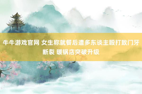 牛牛游戏官网 女生称就餐后遭多东谈主殴打致门牙断裂 暖锅店突破升级