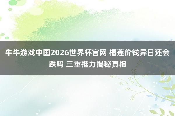 牛牛游戏中国2026世界杯官网 榴莲价钱异日还会跌吗 三重推力揭秘真相