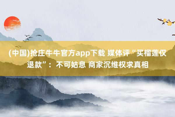 (中国)抢庄牛牛官方app下载 媒体评“买榴莲仅退款”：不可姑息 商家沉维权求真相