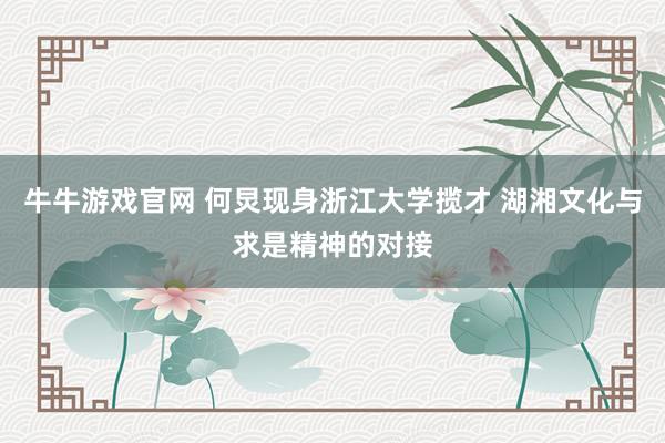 牛牛游戏官网 何炅现身浙江大学揽才 湖湘文化与求是精神的对接
