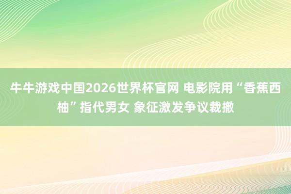 牛牛游戏中国2026世界杯官网 电影院用“香蕉西柚”指代男女 象征激发争议裁撤