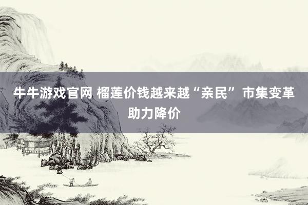 牛牛游戏官网 榴莲价钱越来越“亲民” 市集变革助力降价