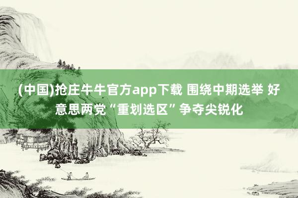 (中国)抢庄牛牛官方app下载 围绕中期选举 好意思两党“重划选区”争夺尖锐化