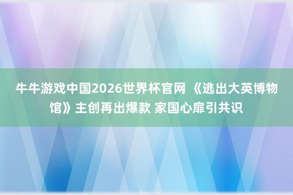 牛牛游戏中国2026世界杯官网 《逃出大英博物馆》主创再出爆款 家国心扉引共识