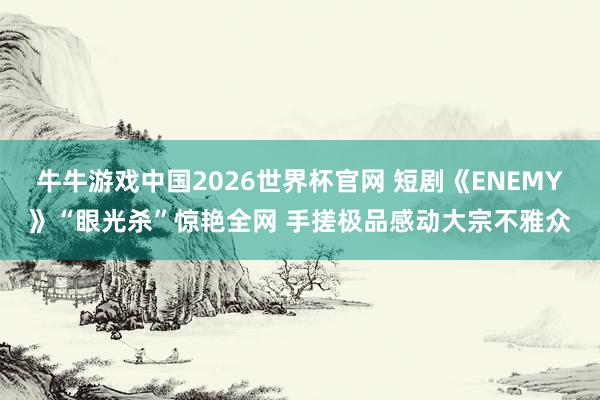 牛牛游戏中国2026世界杯官网 短剧《ENEMY》“眼光杀”惊艳全网 手搓极品感动大宗不雅众