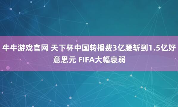 牛牛游戏官网 天下杯中国转播费3亿腰斩到1.5亿好意思元 FIFA大幅衰弱