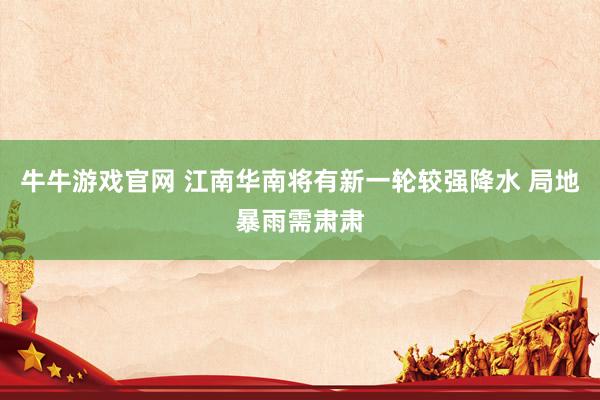 牛牛游戏官网 江南华南将有新一轮较强降水 局地暴雨需肃肃