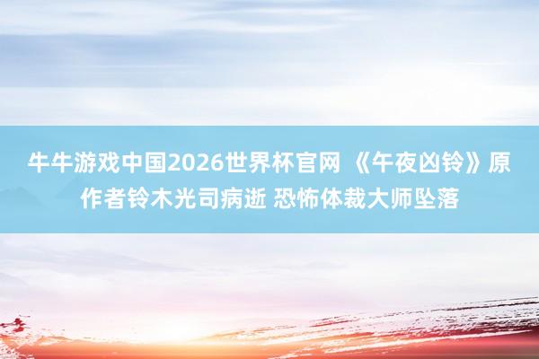 牛牛游戏中国2026世界杯官网 《午夜凶铃》原作者铃木光司病逝 恐怖体裁大师坠落