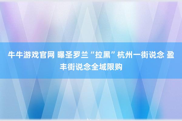 牛牛游戏官网 曝圣罗兰“拉黑”杭州一街说念 盈丰街说念全域限购