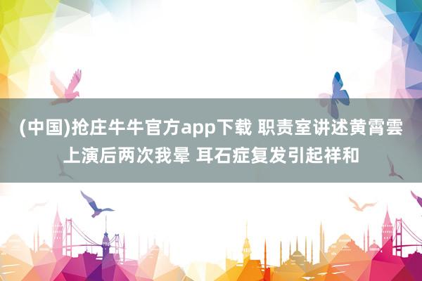 (中国)抢庄牛牛官方app下载 职责室讲述黄霄雲上演后两次我晕 耳石症复发引起祥和