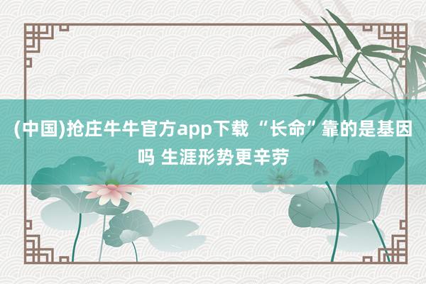 (中国)抢庄牛牛官方app下载 “长命”靠的是基因吗 生涯形势更辛劳