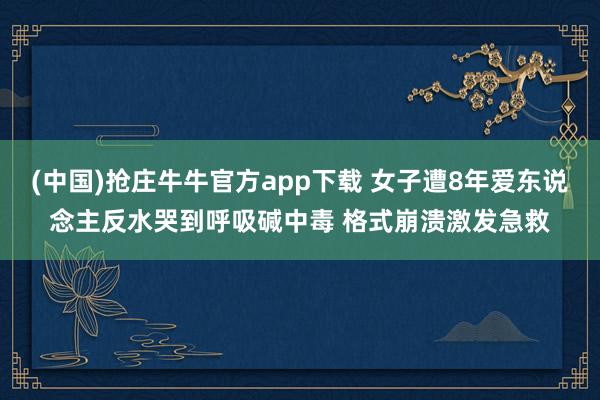 (中国)抢庄牛牛官方app下载 女子遭8年爱东说念主反水哭到呼吸碱中毒 格式崩溃激发急救