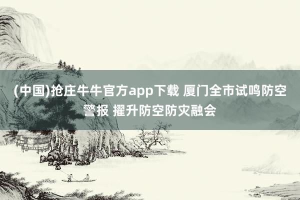(中国)抢庄牛牛官方app下载 厦门全市试鸣防空警报 擢升防空防灾融会