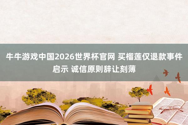 牛牛游戏中国2026世界杯官网 买榴莲仅退款事件启示 诚信原则辞让刻薄