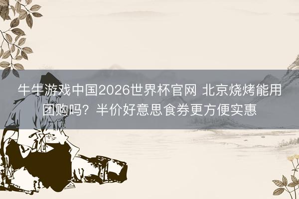 牛牛游戏中国2026世界杯官网 北京烧烤能用团购吗？半价好意思食券更方便实惠