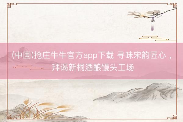 (中国)抢庄牛牛官方app下载 寻味宋韵匠心 ， 拜谒新桐酒酿馒头工场