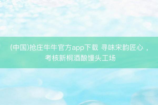 (中国)抢庄牛牛官方app下载 寻味宋韵匠心 ， 考核新桐酒酿馒头工场