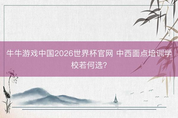 牛牛游戏中国2026世界杯官网 中西面点培训学校若何选？
