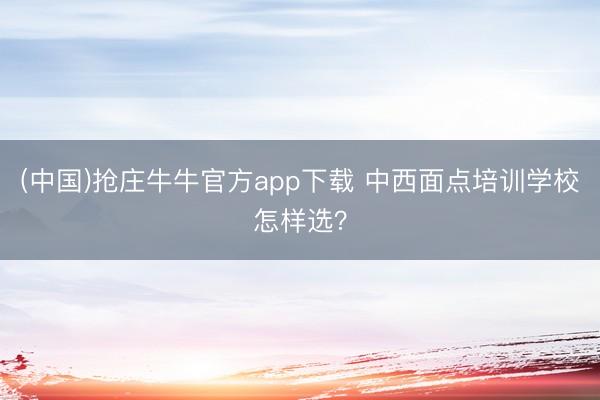 (中国)抢庄牛牛官方app下载 中西面点培训学校怎样选？