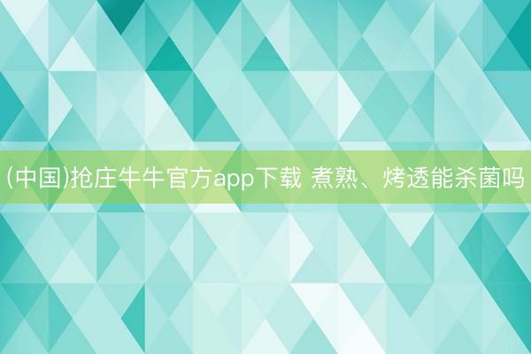 (中国)抢庄牛牛官方app下载 煮熟、烤透能杀菌吗