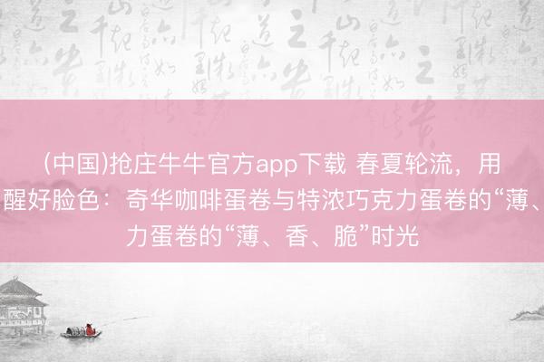 (中国)抢庄牛牛官方app下载 春夏轮流，用一杯下昼茶叫醒好脸色：奇华咖啡蛋卷与特浓巧克力蛋卷的“薄、香、脆”时光