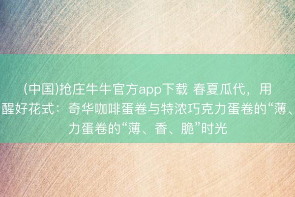 (中国)抢庄牛牛官方app下载 春夏瓜代，用一杯下昼茶叫醒好花式：奇华咖啡蛋卷与特浓巧克力蛋卷的“薄、香、脆”时光