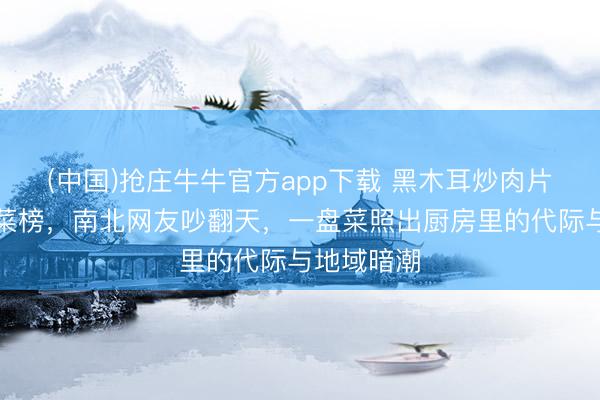 (中国)抢庄牛牛官方app下载 黑木耳炒肉片登顶家常菜榜，南北网友吵翻天，一盘菜照出厨房里的代际与地域暗潮