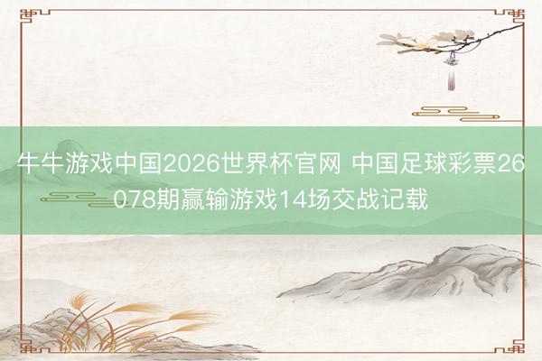 牛牛游戏中国2026世界杯官网 中国足球彩票26078期赢输游戏14场交战记载