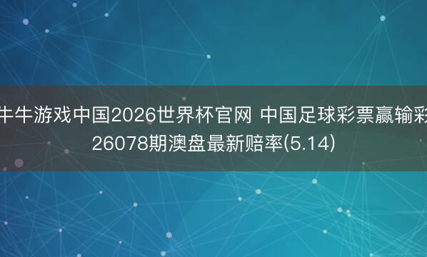 牛牛游戏中国2026世界杯官网 中国足球彩票赢输彩26078期澳盘最新赔率(5.14)