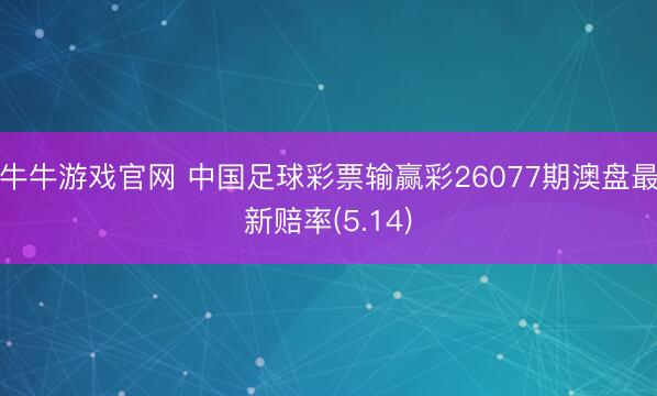 牛牛游戏官网 中国足球彩票输赢彩26077期澳盘最新赔率(5.14)