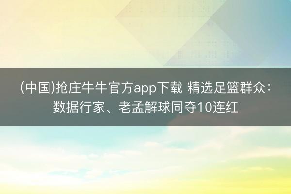 (中国)抢庄牛牛官方app下载 精选足篮群众：数据行家、老孟解球同夺10连红