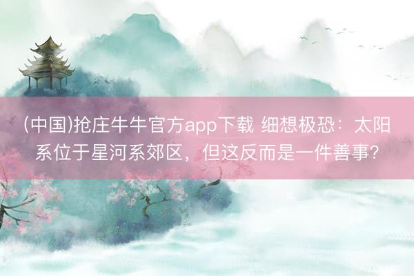 (中国)抢庄牛牛官方app下载 细想极恐：太阳系位于星河系郊区，但这反而是一件善事？