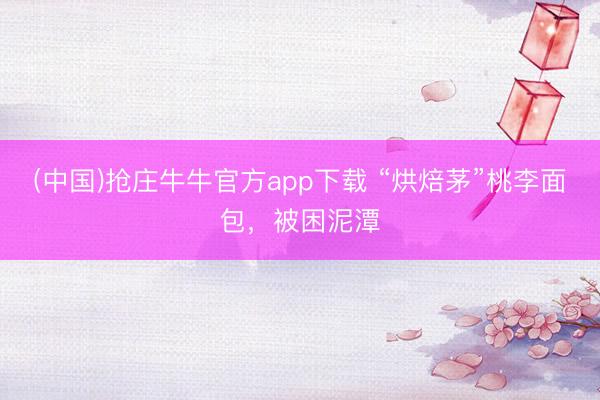 (中国)抢庄牛牛官方app下载 “烘焙茅”桃李面包，被困泥潭