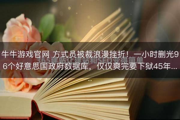 牛牛游戏官网 方式员被裁浪漫挫折！一小时删光96个好意思国政府数据库，仅仅爽完要下狱45年...