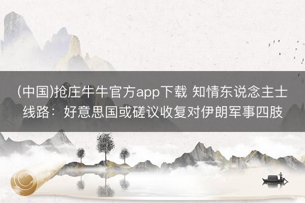 (中国)抢庄牛牛官方app下载 知情东说念主士线路：好意思国或磋议收复对伊朗军事四肢