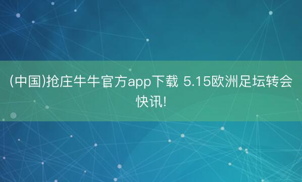 (中国)抢庄牛牛官方app下载 5.15欧洲足坛转会快讯!