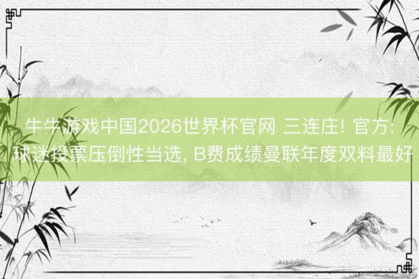 牛牛游戏中国2026世界杯官网 三连庄! 官方: 球迷投票压倒性当选， B费成绩曼联年度双料最好