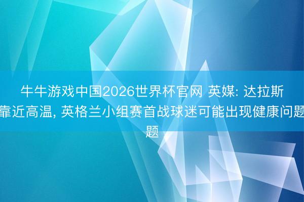 牛牛游戏中国2026世界杯官网 英媒: 达拉斯靠近高温， 英格兰小组赛首战球迷可能出现健康问题