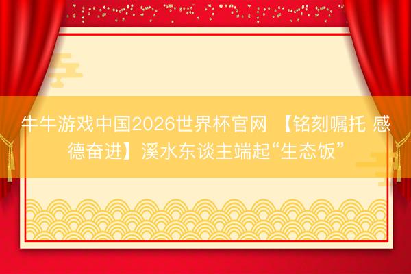 牛牛游戏中国2026世界杯官网 【铭刻嘱托 感德奋进】溪水东谈主端起“生态饭”