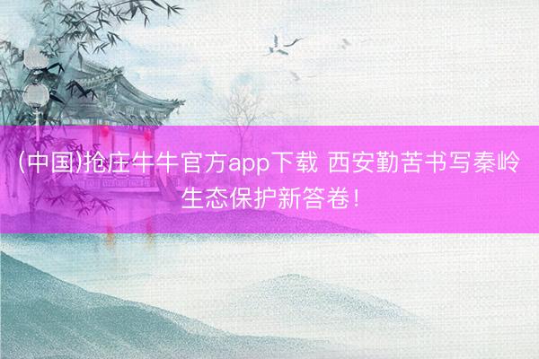 (中国)抢庄牛牛官方app下载 西安勤苦书写秦岭生态保护新答卷！