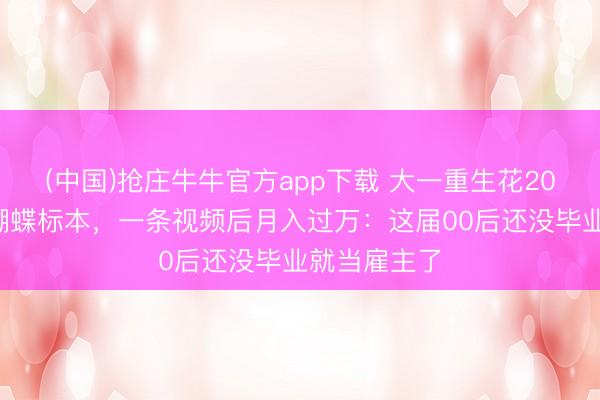 (中国)抢庄牛牛官方app下载 大一重生花200元学作念蝴蝶标本，一条视频后月入过万：这届00后还没毕业就当雇主了