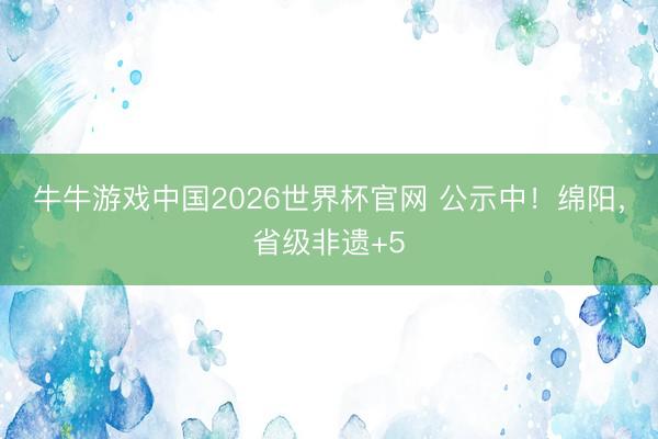牛牛游戏中国2026世界杯官网 公示中！绵阳，<a href=