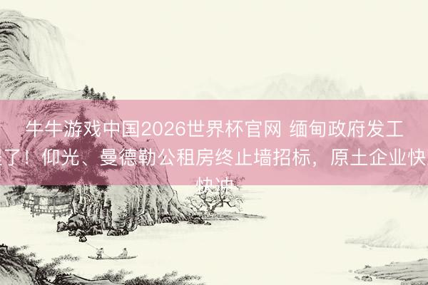 牛牛游戏中国2026世界杯官网 缅甸政府发工程了！仰光、曼德勒公租房终止墙招标，原土企业快冲