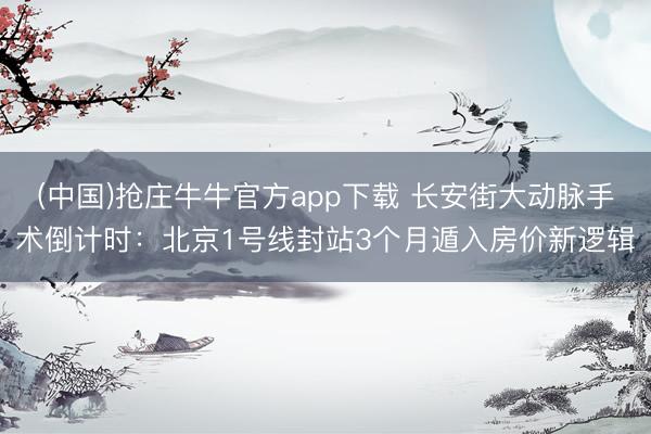 (中国)抢庄牛牛官方app下载 长安街大动脉手术倒计时：北京1号线封站3个月遁入房价新逻辑
