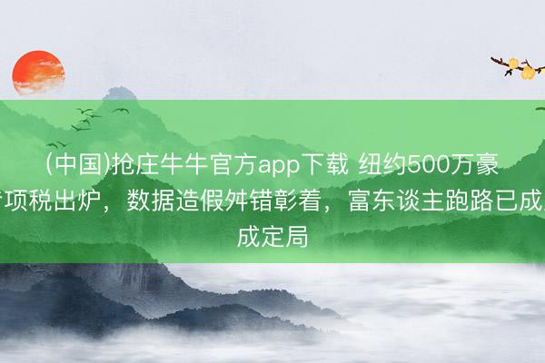 (中国)抢庄牛牛官方app下载 纽约500万豪宅专项税出炉，数据造假舛错彰着，富东谈主跑路已成定局