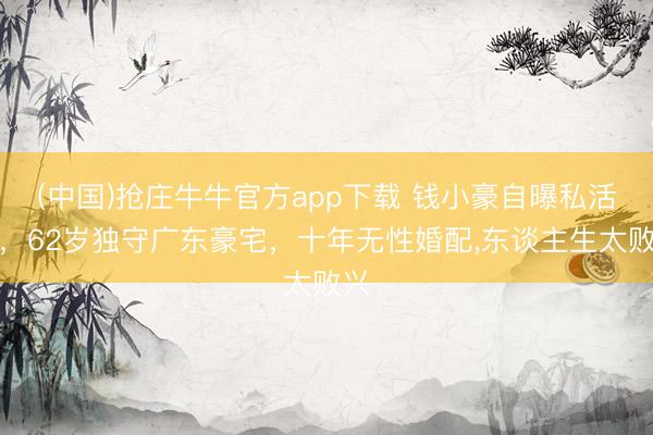 (中国)抢庄牛牛官方app下载 钱小豪自曝私活命，62岁独守广东豪宅，十年无性婚配，东谈主生太败兴