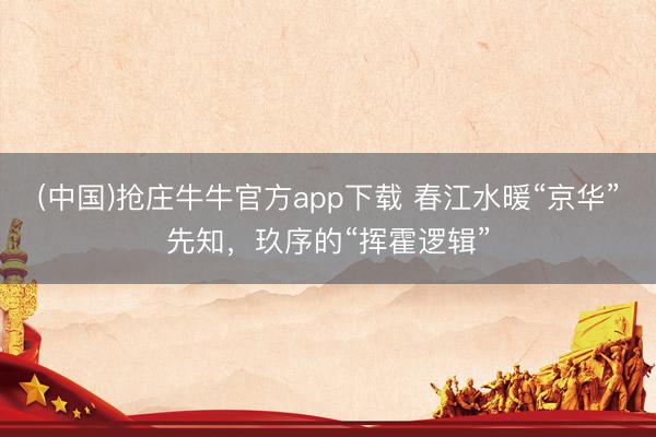 (中国)抢庄牛牛官方app下载 春江水暖“京华”先知，玖序的“挥霍逻辑”