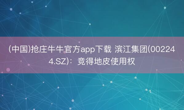 (中国)抢庄牛牛官方app下载 滨江集团(002244.SZ)：竞得地皮使用权