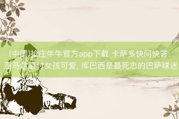 (中国)抢庄牛牛官方app下载 卡萨多快问快答: 亚马尔最讨女孩可爱， 库巴西是最死忠的巴萨球迷